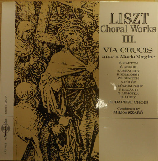 Liszt* - É. Marton*, É. Andor*, A. Csengery*, E. Komlóssy*, Zs. Németh*, A. Fülöp*, S. Sólyom Nagy*, F. Begányi*, G. Lehotka*, H. Lubik*, Budapest Choir* Conducted by Miklós Szabó : Choral Works III. Via Crucis / Inno A Maria Vergine (LP)